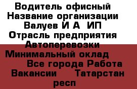 Водитель офисный › Название организации ­ Валуев И.А, ИП › Отрасль предприятия ­ Автоперевозки › Минимальный оклад ­ 32 000 - Все города Работа » Вакансии   . Татарстан респ.